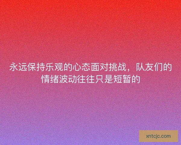 永远保持乐观的心态面对挑战,队友们的情绪波动往往只是短暂的 永远保持乐观的心态面对挑战,队友们的情绪波动往往只是短暂的