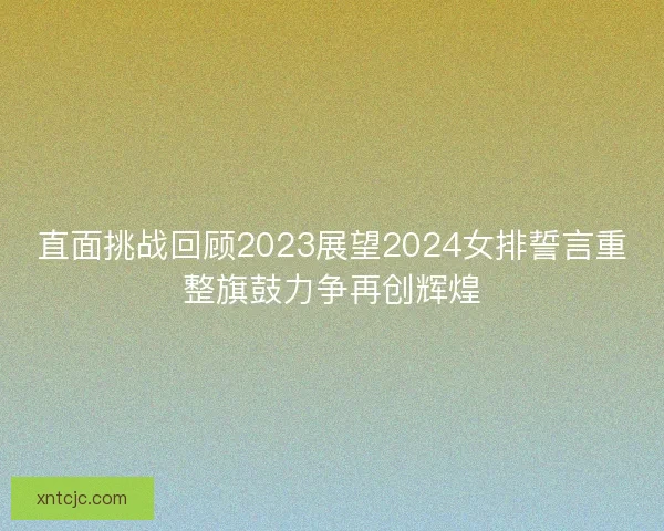 直面挑战回顾2023展望2024女排誓言重整旗鼓力争再创辉煌