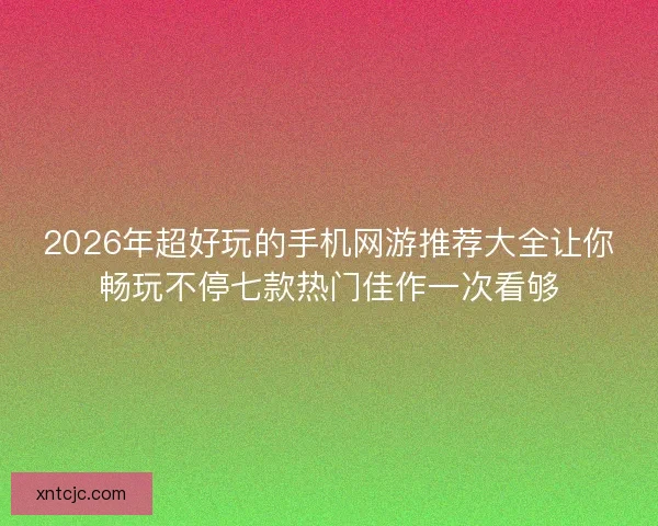 2026年超好玩的手机网游推荐大全让你畅玩不停七款热门佳作一次看够
