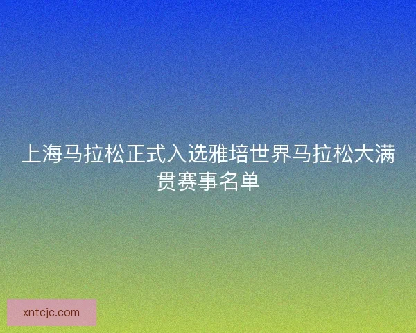 上海马拉松正式入选雅培世界马拉松大满贯赛事名单
