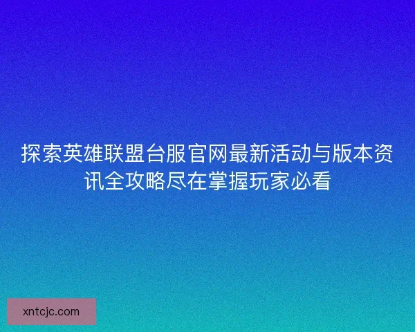 探索英雄联盟台服官网最新活动与版本资讯全攻略尽在掌握玩家必看