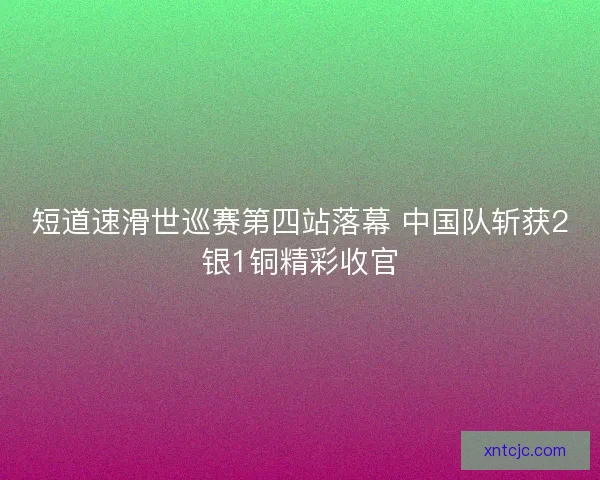 短道速滑世巡赛第四站落幕 中国队斩获2银1铜精彩收官 短道速滑世巡赛第四站落幕 中国队斩获2银1铜精彩收官