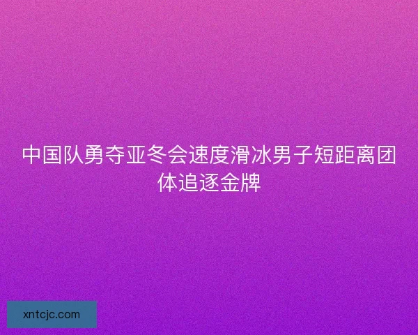 中国队勇夺亚冬会速度滑冰男子短距离团体追逐金牌