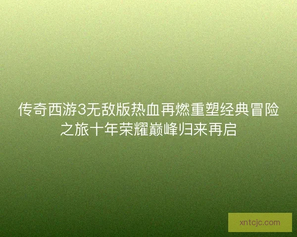 传奇西游3无敌版热血再燃重塑经典冒险之旅十年荣耀巅峰归来再启 传奇西游3无敌版热血再燃重塑经典冒险之旅十年荣耀巅峰归来再启