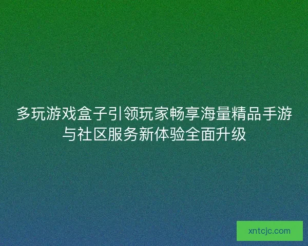 多玩游戏盒子引领玩家畅享海量精品手游与社区服务新体验全面升级 多玩游戏盒子引领玩家畅享海量精品手游与社区服务新体验全面升级