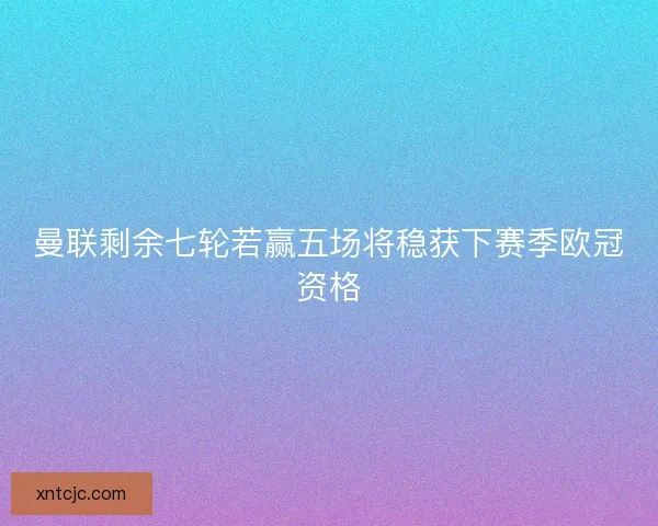 曼联剩余七轮若赢五场将稳获下赛季欧冠资格 曼联剩余七轮若赢五场将稳获下赛季欧冠资格