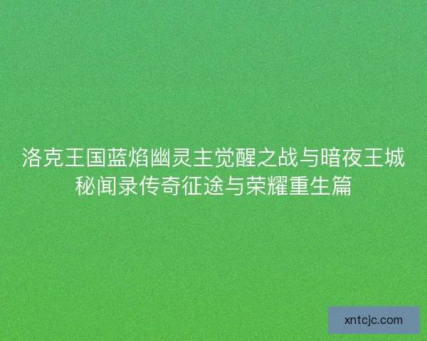 洛克王国蓝焰幽灵主觉醒之战与暗夜王城秘闻录传奇征途与荣耀重生篇 洛克王国蓝焰幽灵主觉醒之战与暗夜王城秘闻录传奇征途与荣耀重生篇