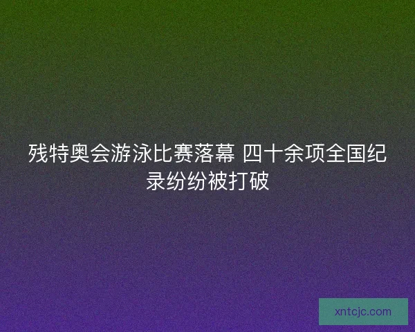 残特奥会游泳比赛落幕 四十余项全国纪录纷纷被打破
