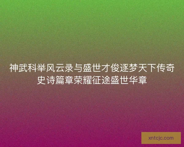 神武科举风云录与盛世才俊逐梦天下传奇史诗篇章荣耀征途盛世华章 神武科举风云录与盛世才俊逐梦天下传奇史诗篇章荣耀征途盛世华章