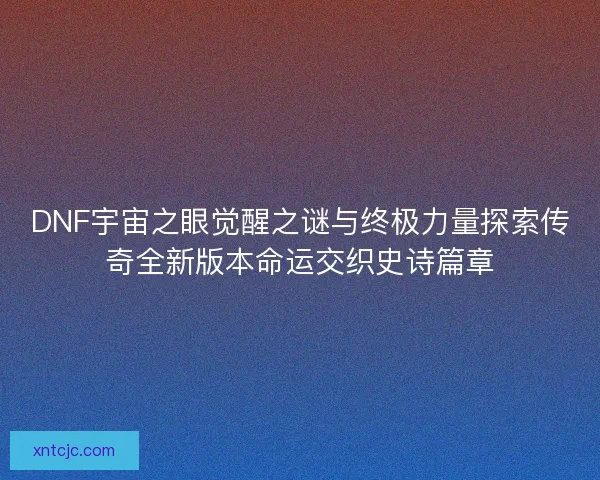 DNF宇宙之眼觉醒之谜与终极力量探索传奇全新版本命运交织史诗篇章 DNF宇宙之眼觉醒之谜与终极力量探索传奇全新版本命运交织史诗篇章
