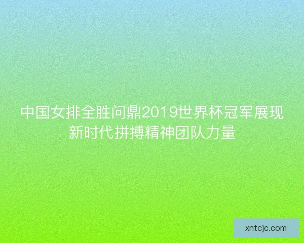 中国女排全胜问鼎2019世界杯冠军展现新时代拼搏精神团队力量 中国女排全胜问鼎2019世界杯冠军展现新时代拼搏精神团队力量