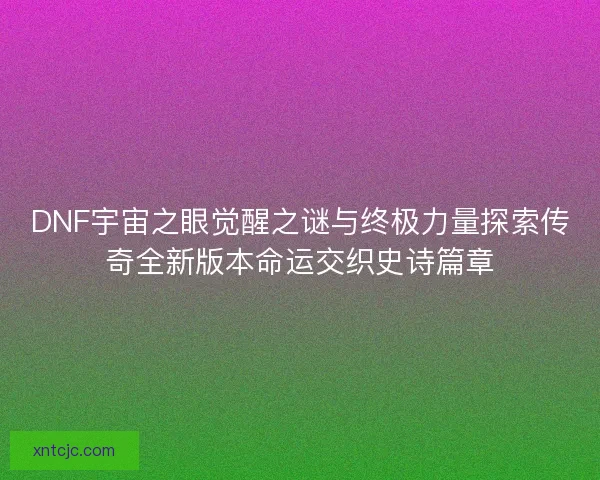 DNF宇宙之眼觉醒之谜与终极力量探索传奇全新版本命运交织史诗篇章 DNF宇宙之眼觉醒之谜与终极力量探索传奇全新版本命运交织史诗篇章