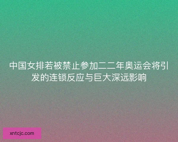 中国女排若被禁止参加二二年奥运会将引发的连锁反应与巨大深远影响 中国女排若被禁止参加二二年奥运会将引发的连锁反应与巨大深远影响