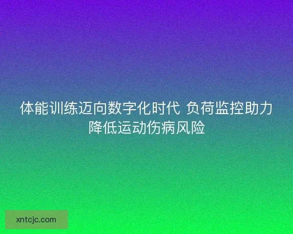 体能训练迈向数字化时代 负荷监控助力降低运动伤病风险