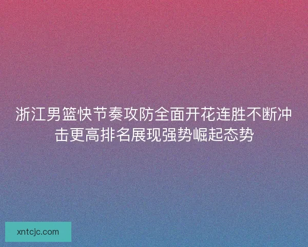 浙江男篮快节奏攻防全面开花连胜不断冲击更高排名展现强势崛起态势