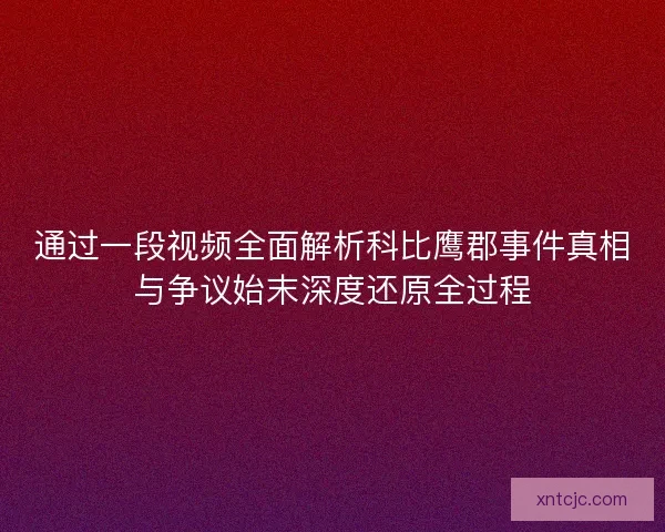 通过一段视频全面解析科比鹰郡事件真相与争议始末深度还原全过程 通过一段视频全面解析科比鹰郡事件真相与争议始末深度还原全过程