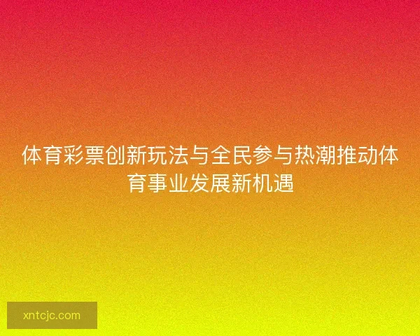 体育彩票创新玩法与全民参与热潮推动体育事业发展新机遇 体育彩票创新玩法与全民参与热潮推动体育事业发展新机遇