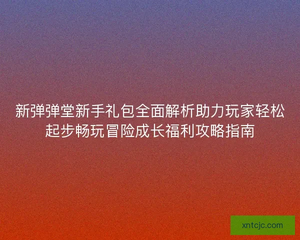 新弹弹堂新手礼包全面解析助力玩家轻松起步畅玩冒险成长福利攻略指南 新弹弹堂新手礼包全面解析助力玩家轻松起步畅玩冒险成长福利攻略指南
