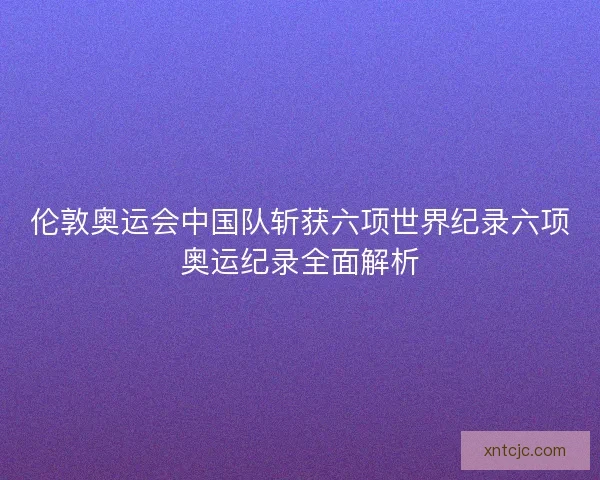 伦敦奥运会中国队斩获六项世界纪录六项奥运纪录全面解析 伦敦奥运会中国队斩获六项世界纪录六项奥运纪录全面解析