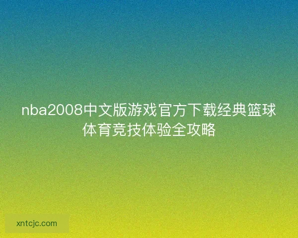 nba2008中文版游戏官方下载经典篮球体育竞技体验全攻略 nba2008中文版游戏官方下载经典篮球体育竞技体验全攻略