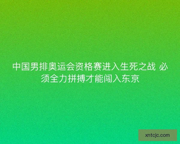 中国男排奥运会资格赛进入生死之战 必须全力拼搏才能闯入东京 中国男排奥运会资格赛进入生死之战 必须全力拼搏才能闯入东京