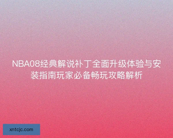 NBA08经典解说补丁全面升级体验与安装指南玩家必备畅玩攻略解析 NBA08经典解说补丁全面升级体验与安装指南玩家必备畅玩攻略解析